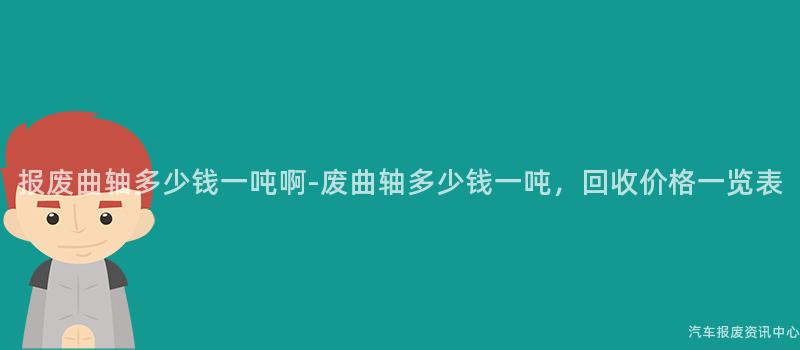 报废曲轴多少钱一吨啊-废曲轴多少钱一吨，回收价格一览表