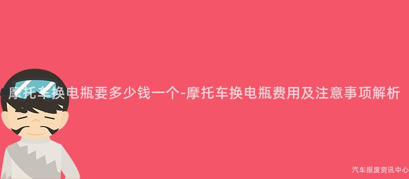 摩托车换电瓶要多少钱一个-摩托车换电瓶费用及注意事项解析