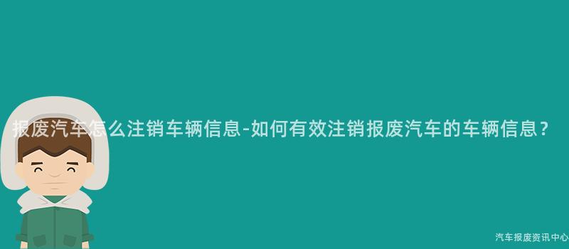 报废汽车怎么注销车辆信息-如何有效注销报废汽车的车辆信息？