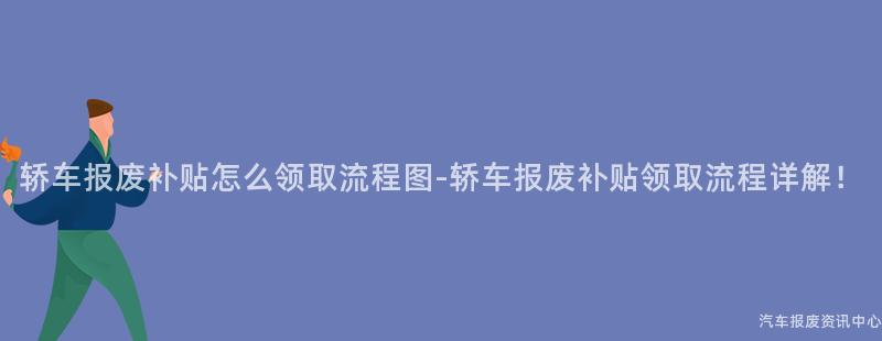 轿车报废补贴怎么领取流程图-轿车报废补贴领取流程详解！