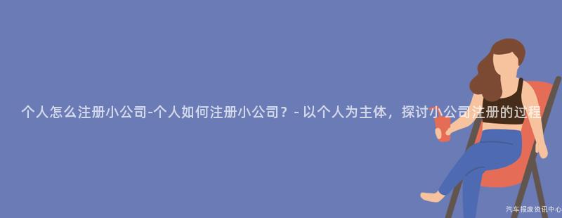 个人怎么注册小公司-个人如何注册小公司？- 以个人为主体，探讨小公司注册的过程