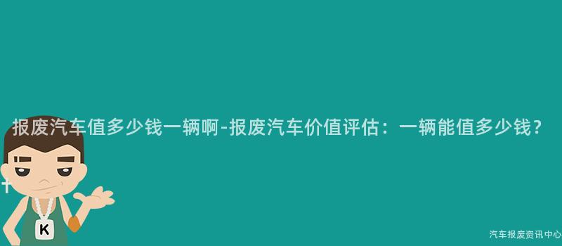 报废汽车值多少钱一辆啊-报废汽车价值评估：一辆能值多少钱？