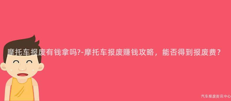 摩托车报废有钱拿吗?-摩托车报废赚钱攻略，能否得到报废费？