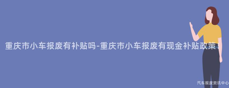 重庆市小车报废有补贴吗-重庆市小车报废有现金补贴政策！