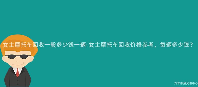 女士摩托车回收一般多少钱一辆-女士摩托车回收价格参考，每辆多少钱？