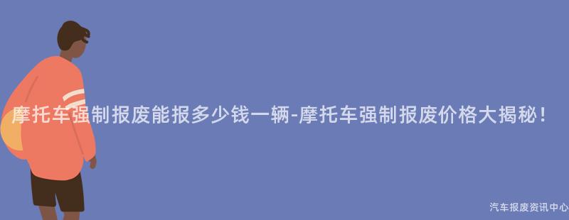 摩托车强制报废能报多少钱一辆-摩托车强制报废价格大揭秘！