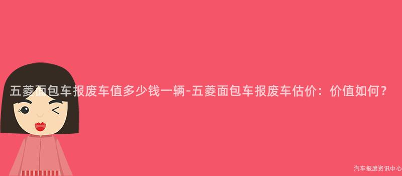 五菱面包车报废车值多少钱一辆-五菱面包车报废车估价：价值如何？