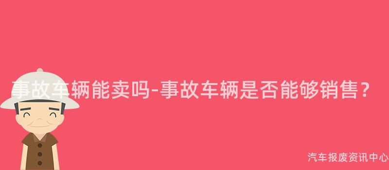 事故车辆能卖吗-事故车辆是否能够销售？