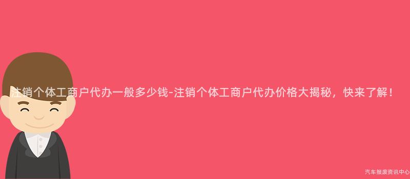 注销个体工商户代办一般多少钱-注销个体工商户代办价格大揭秘，快来了解！
