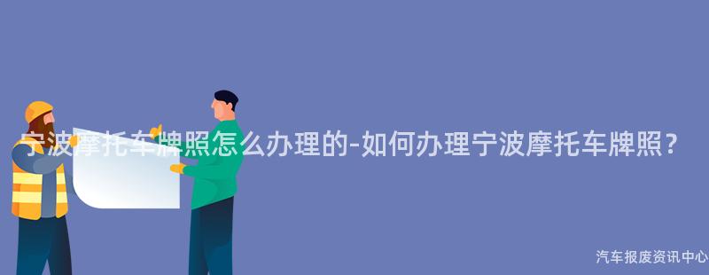 宁波摩托车牌照怎么办理的-如何办理宁波摩托车牌照？