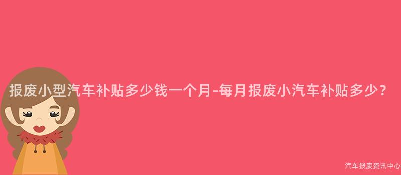 报废小型汽车补贴多少钱一个月-每月报废小汽车补贴多少？