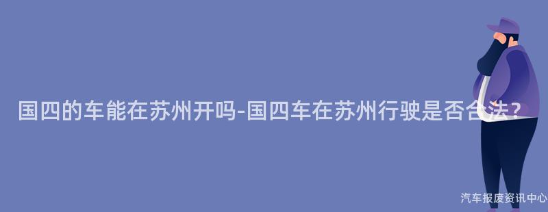 国四的车能在苏州开吗-国四车在苏州行驶是否合法？