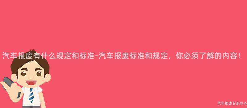 汽车报废有什么规定和标准-汽车报废标准和规定，你必须了解的内容！