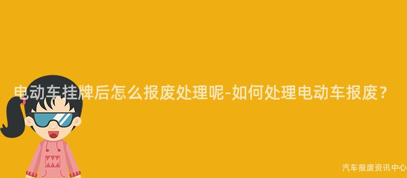 电动车挂牌后怎么报废处理呢-如何处理电动车报废？