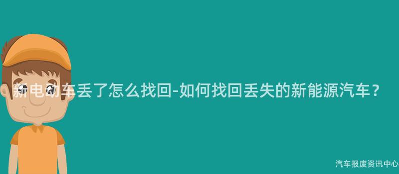 新电动车丢了怎么找回-如何找回丢失的新能源汽车？