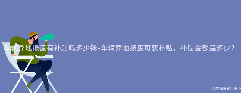 车辆异地报废有补贴吗多少钱-车辆异地报废可获补贴，补贴金额是多少？