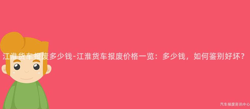 江淮货车报废多少钱-江淮货车报废价格一览：多少钱，如何鉴别好坏？