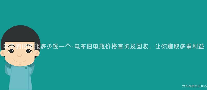电车的旧电瓶多少钱一个-电车旧电瓶价格查询及回收，让你赚取多重利益
