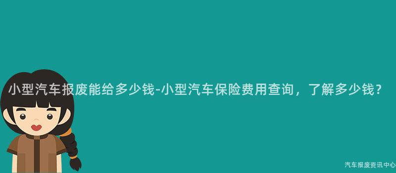 小型汽车报废能给多少钱-小型汽车保险费用查询，了解多少钱？