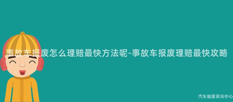 事故车报废怎么理赔最快方法呢-事故车报废理赔最快攻略