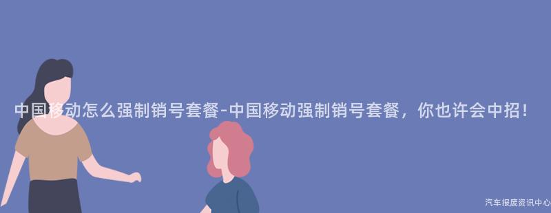 中国移动怎么强制销号套餐-中国移动强制销号套餐，你也许会中招！