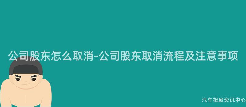 公司股东怎么取消-公司股东取消流程及注意事项