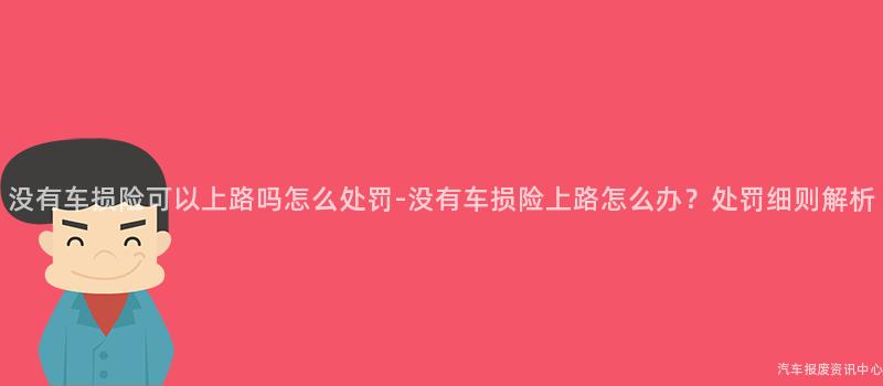 没有车损险可以上路吗怎么处罚-没有车损险上路怎么办？处罚细则解析