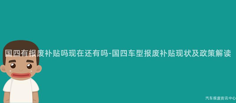 国四有报废补贴吗现在还有吗-国四车型报废补贴现状及政策解读