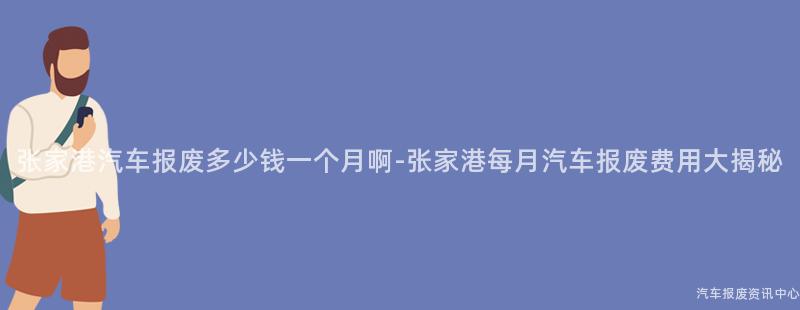 张家港汽车报废多少钱一个月啊-张家港每月汽车报废费用大揭秘