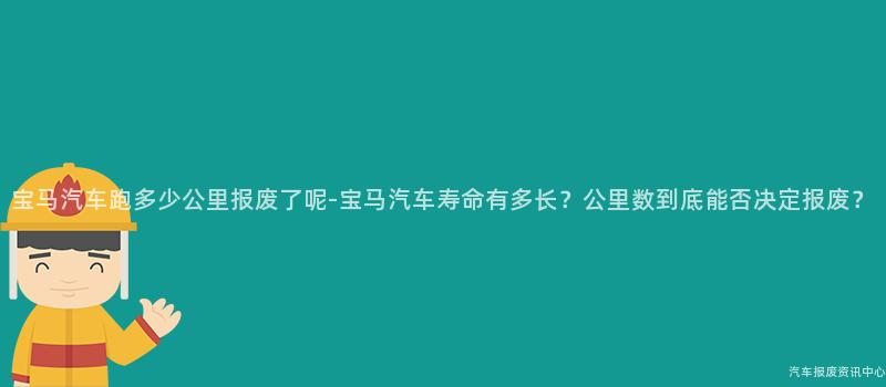 宝马汽车跑多少公里报废了呢-宝马汽车寿命有多长？公里数到底能否决定报废？