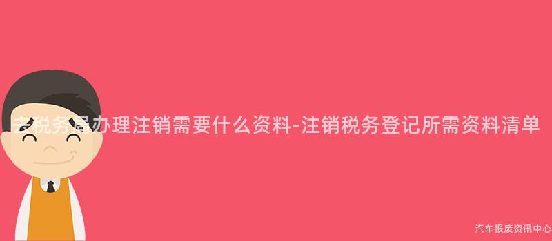 去税务局办理注销需要什么资料-注销税务登记所需资料清单