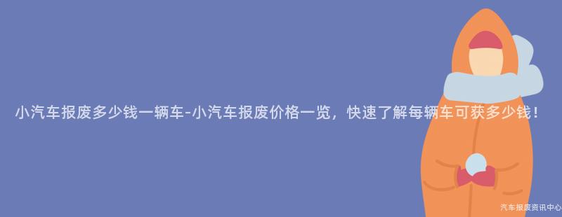 小汽车报废多少钱一辆车-小汽车报废价格一览，快速了解每辆车可获多少钱！