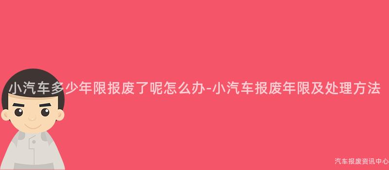 小汽车多少年限报废了呢怎么办-小汽车报废年限及处理方法