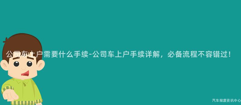 公司车上户需要什么手续-公司车上户手续详解，必备流程不容错过！