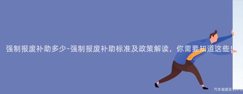 强制报废补助多少-强制报废补助标准及政策解读，你需要知道这些！