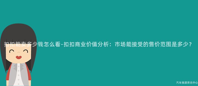 扣扣能卖多少钱怎么看-扣扣商业价值分析：市场能接受的售价范围是多少？