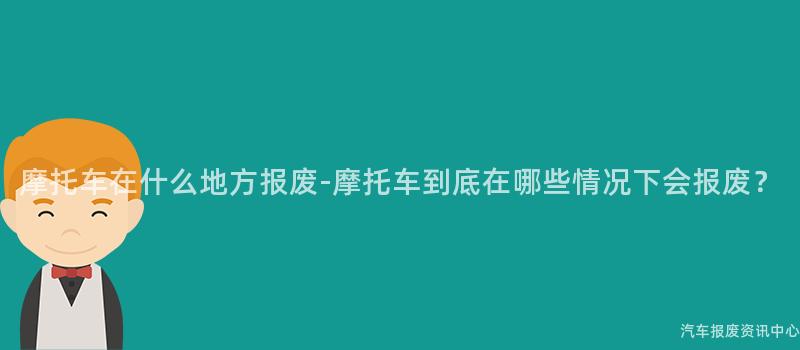 摩托车在什么地方报废-摩托车到底在哪些情况下会报废？