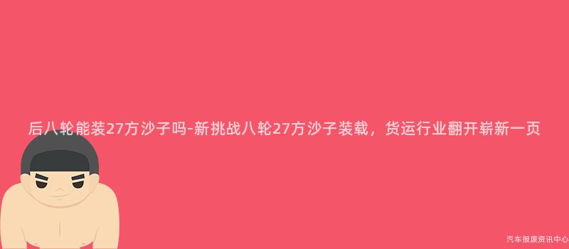 后八轮能装27方沙子吗-新挑战八轮27方沙子装载，货运行业翻开崭新一页