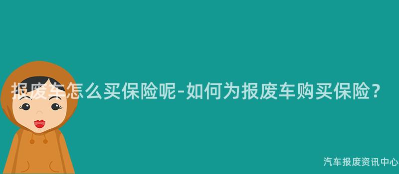 报废车怎么买保险呢-如何为报废车购买保险？