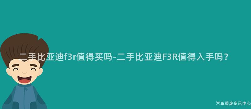 二手比亚迪f3r值得买吗-二手比亚迪F3R值得入手吗？