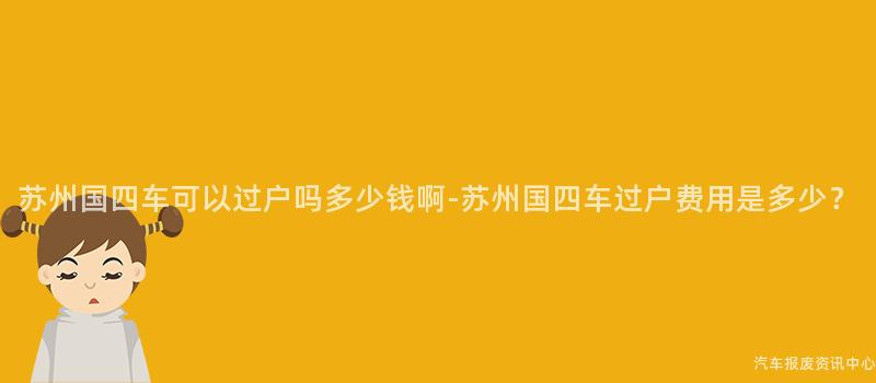 苏州国四车可以过户吗多少钱啊-苏州国四车过户费用是多少？