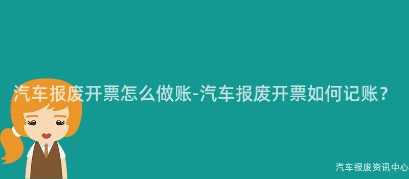 汽车报废开票怎么做账-汽车报废开票如何记账？