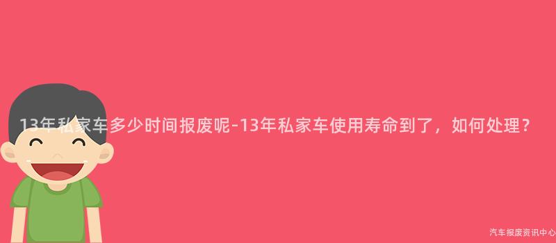 13年私家车多少时间报废呢-13年私家车使用寿命到了，如何处理？