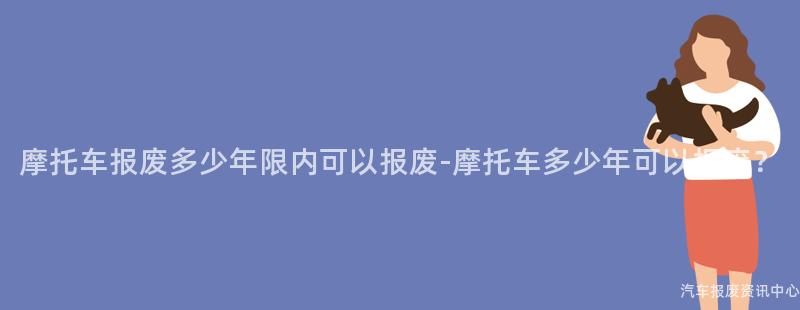 摩托车报废多少年限内可以报废-摩托车多少年可以报废？