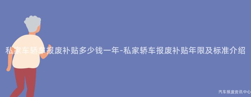 私家车轿车报废补贴多少钱一年-私家轿车报废补贴年限及标准介绍