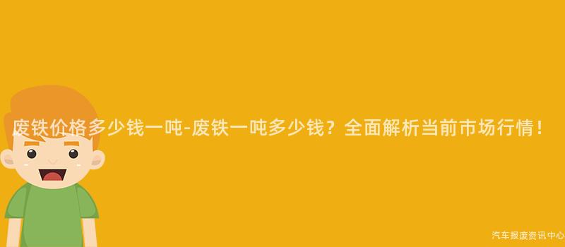 废铁价格多少钱一吨-废铁一吨多少钱？全面解析当前市场行情！