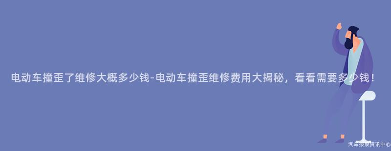 电动车撞歪了维修大概多少钱-电动车撞歪维修费用大揭秘，看看需要多少钱！
