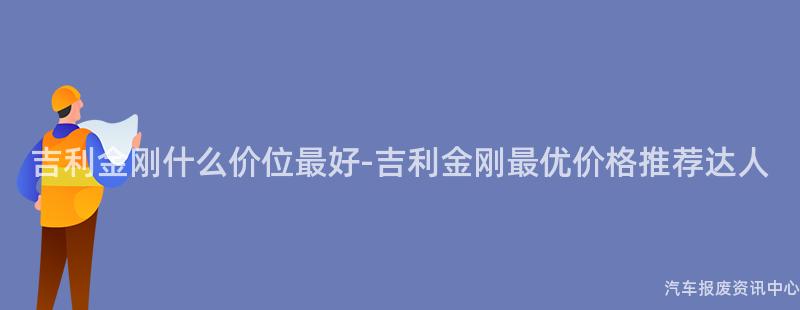 吉利金刚什么价位最好-吉利金刚最优价格推荐达人