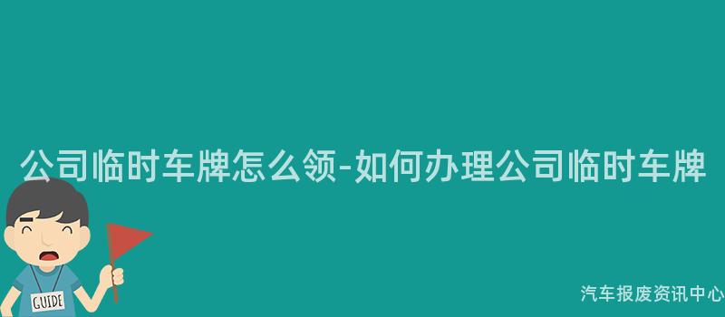 公司临时车牌怎么领-如何办理公司临时车牌