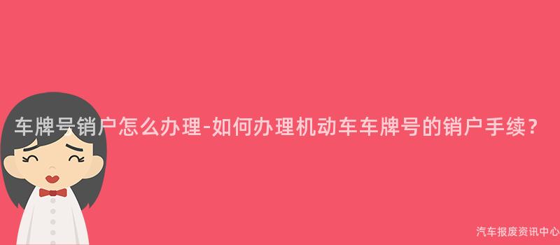 车牌号销户怎么办理-如何办理机动车车牌号的销户手续？